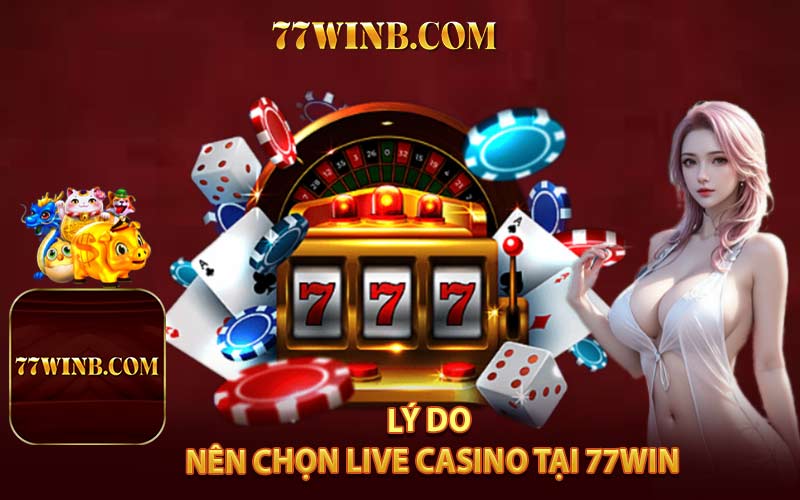 Lý Do Nên Chọn Live Casino Tại 77WIN