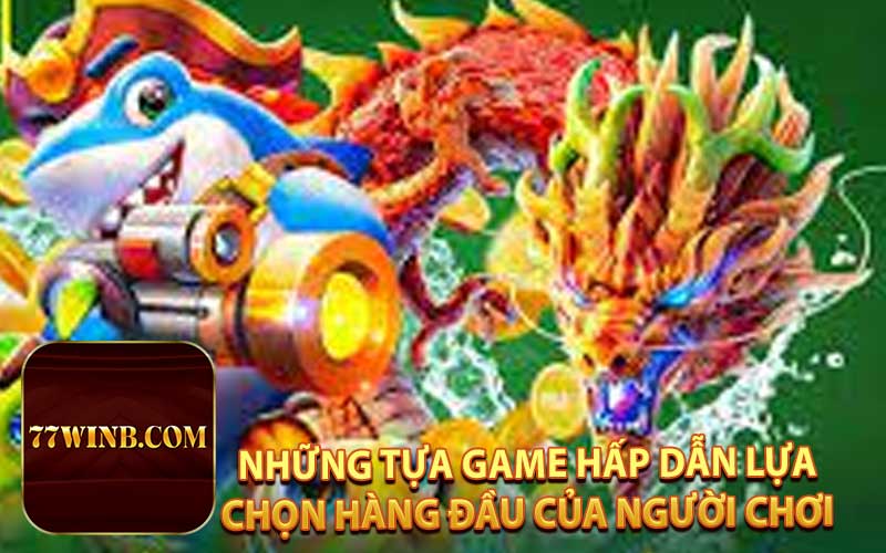 NHỮNG TỰA GAME HẤP DẪN LỰA CHỌN HÀNG ĐẦU CỦA NGƯỜI CHƠI