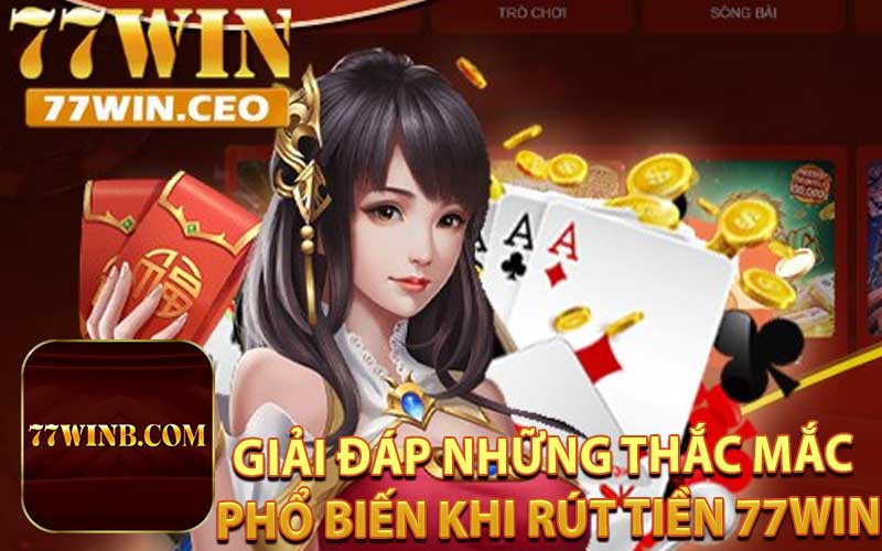 Giải Đáp Những Thắc Mắc Phổ Biến Khi Rút Tiền 77WIN