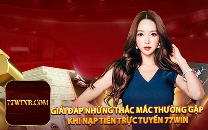 Giải Đáp Những Thắc Mắc Thường Gặp Khi Nạp Tiền Trực Tuyến 77WIN
