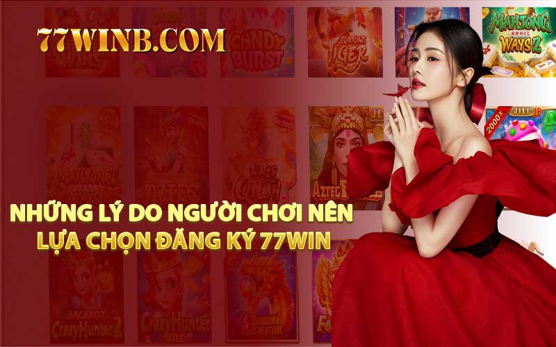 Những Lý Do Người Chơi Nên Lựa Chọn Đăng Ký 77WIN