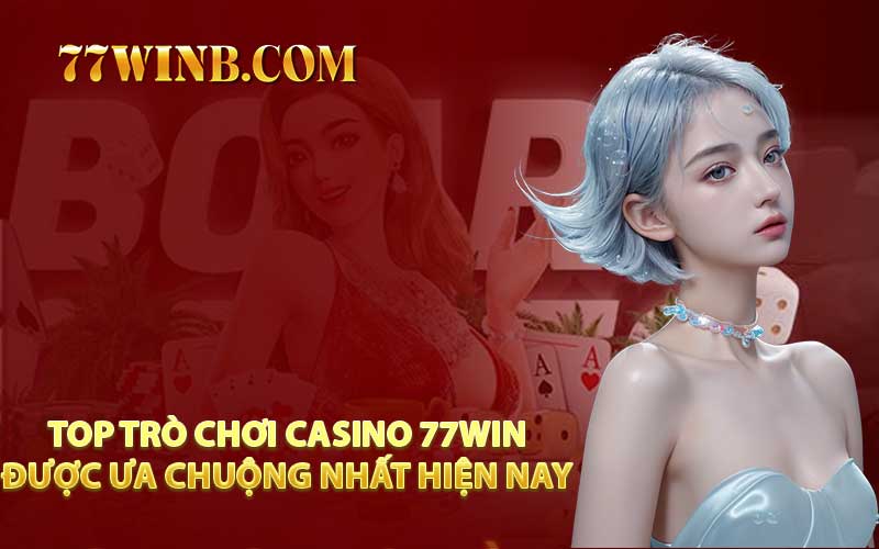 Top Trò Chơi Casino 77WIN Được Ưa Chuộng Nhất Hiện Nay