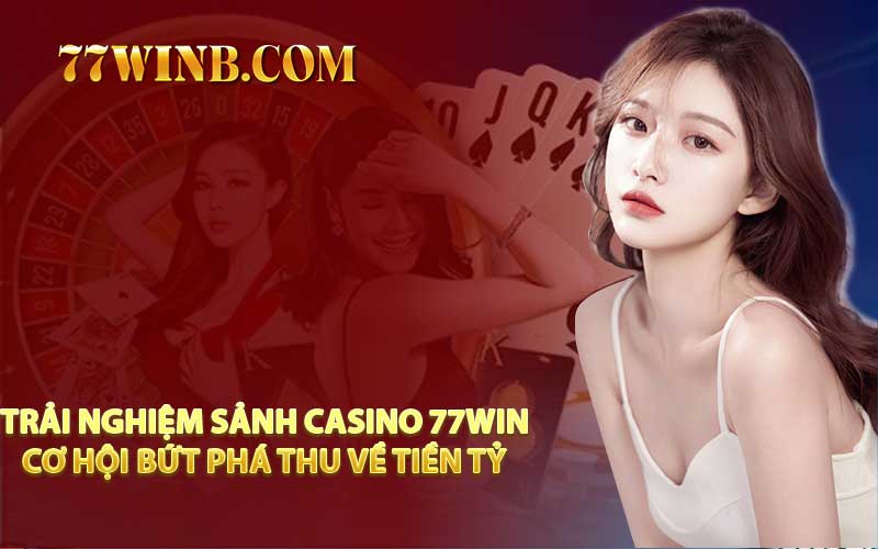 Trải Nghiệm Sảnh Casino 77WIN – Cơ Hội Bứt Phá Thu Về Tiền Tỷ
