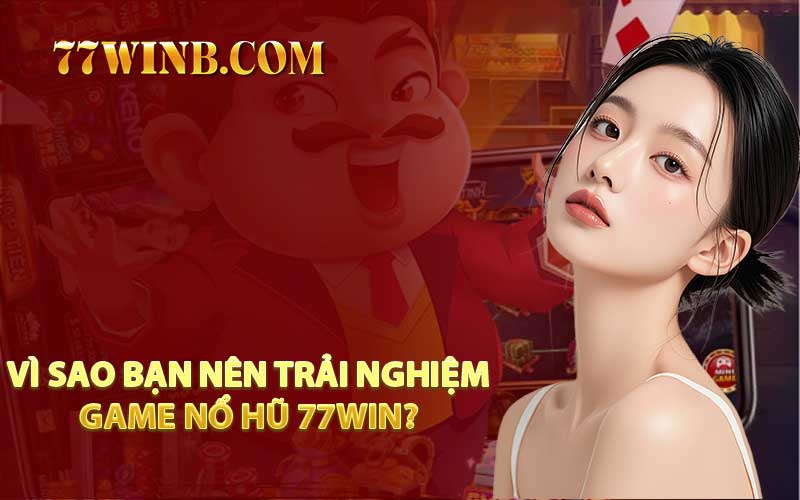 Vì Sao Bạn Nên Trải Nghiệm Game Nổ Hũ 77WIN?