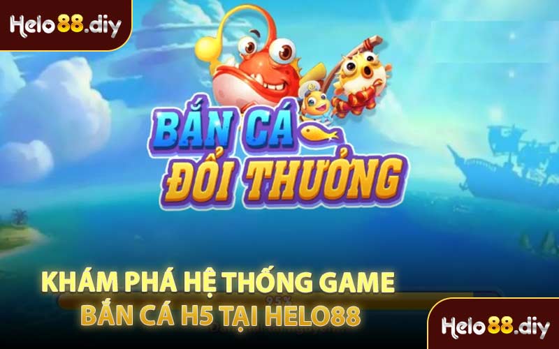 Khám Phá Hệ Thống Game Bắn Cá H5 Tại Helo88