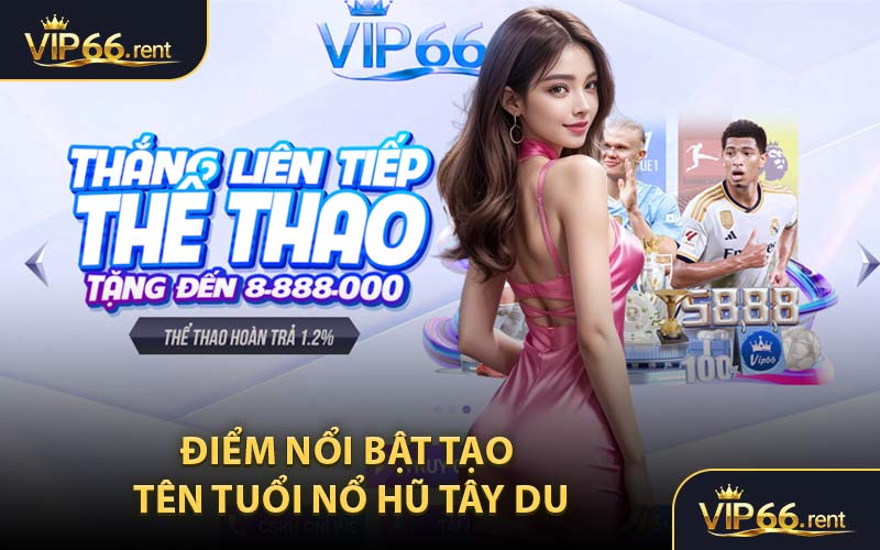 Điểm nổi bật tạo tên tuổi nổ hũ tây du