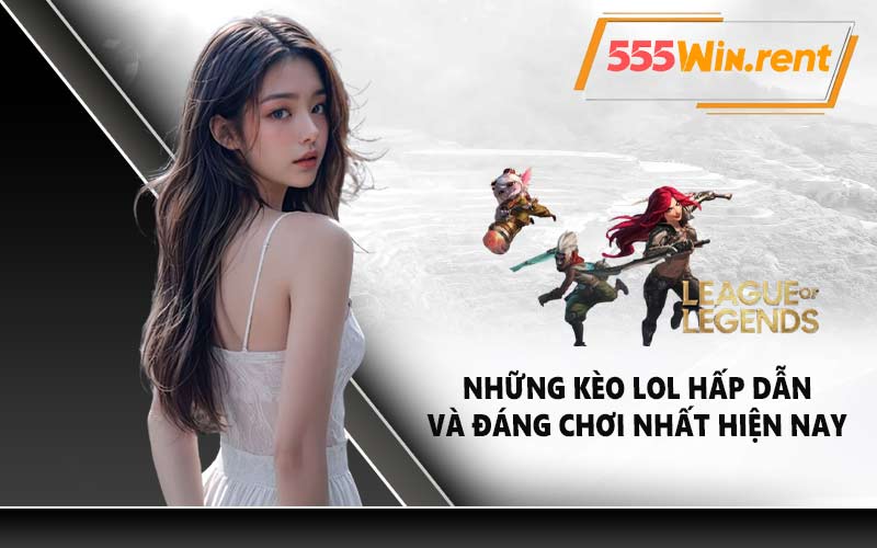 Những kèo LOL hấp dẫn và đáng chơi nhất hiện nay