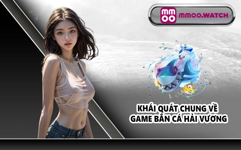 Khái quát chung về game bắn cá Hải Vương
